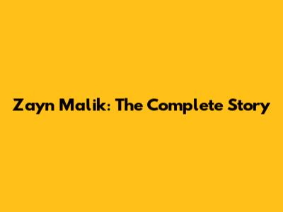 Zayn Malik: The Complete Story
