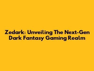 Zedark: Unveiling The Next-Gen Dark Fantasy Gaming Realm