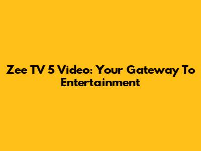 Zee TV 5 Video: Your Gateway To Entertainment