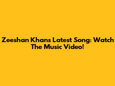 Zeeshan Khan's Latest Song: Watch The Music Video!