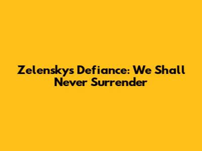 Zelensky's Defiance: "We Shall Never Surrender"