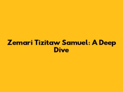 Zemari Tizitaw Samuel: A Deep Dive