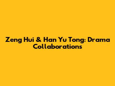 Zeng Hui & Han Yu Tong: Drama Collaborations