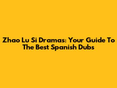 Zhao Lu Si Dramas: Your Guide To The Best Spanish Dubs
