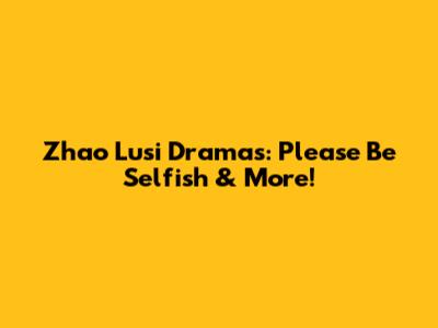 Zhao Lusi Dramas: 'Please Be Selfish' & More!
