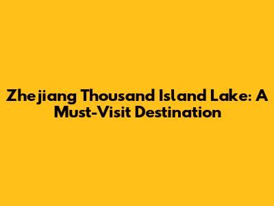 Zhejiang Thousand Island Lake: A Must-Visit Destination