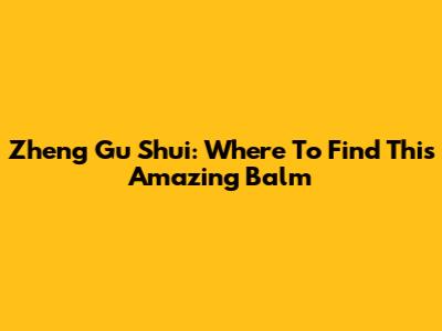 Zheng Gu Shui: Where To Find This Amazing Balm