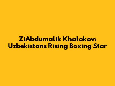 ZiAbdumalik Khalokov: Uzbekistan's Rising Boxing Star