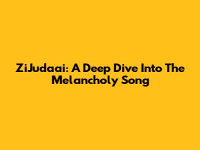 ZiJudaai: A Deep Dive Into The Melancholy Song
