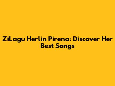 ZiLagu Herlin Pirena: Discover Her Best Songs
