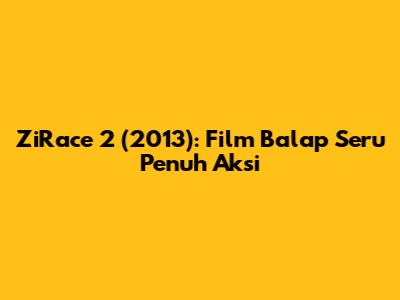 ZiRace 2 (2013): Film Balap Seru Penuh Aksi