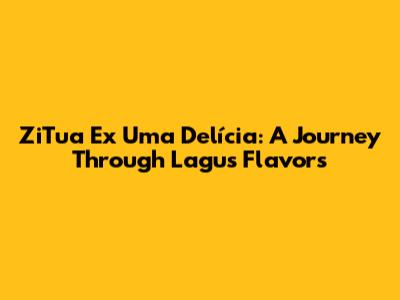 ZiTua Ex Uma Delícia: A Journey Through Lagu's Flavors