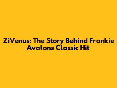 ZiVenus: The Story Behind Frankie Avalon's Classic Hit