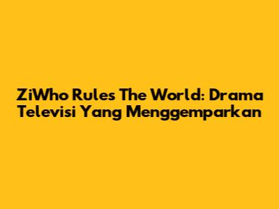 ZiWho Rules The World: Drama Televisi Yang Menggemparkan