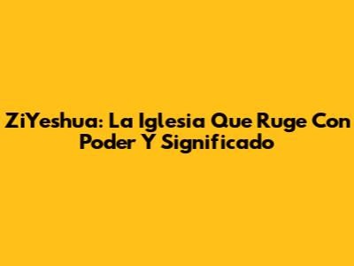 ZiYeshua: La Iglesia Que Ruge Con Poder Y Significado