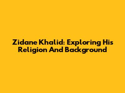 Zidane Khalid: Exploring His Religion And Background