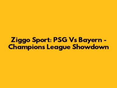 Ziggo Sport: PSG Vs Bayern - Champions League Showdown