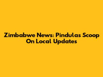 Zimbabwe News: Pindula's Scoop On Local Updates