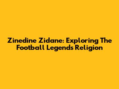 Zinedine Zidane: Exploring The Football Legend's Religion