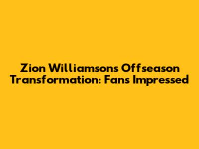Zion Williamson's Offseason Transformation: Fans Impressed