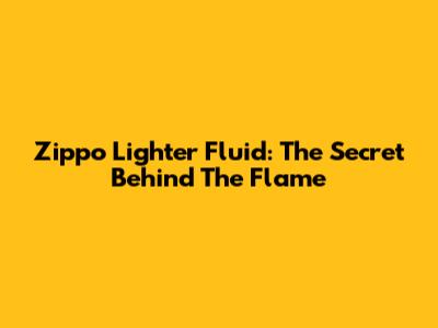 Zippo Lighter Fluid: The Secret Behind The Flame