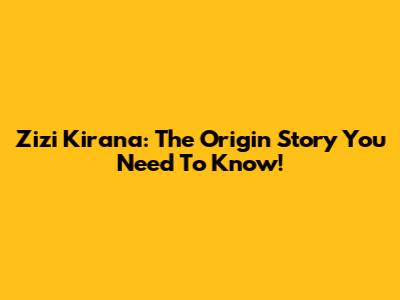 Zizi Kirana: The Origin Story You Need To Know!