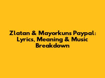 Zlatan & Mayorkun's 'Paypal': Lyrics, Meaning & Music Breakdown