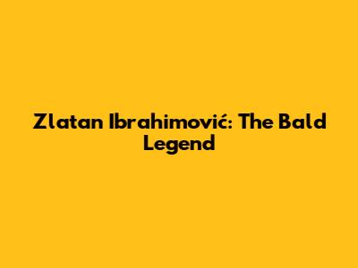 Zlatan Ibrahimović: The Bald Legend