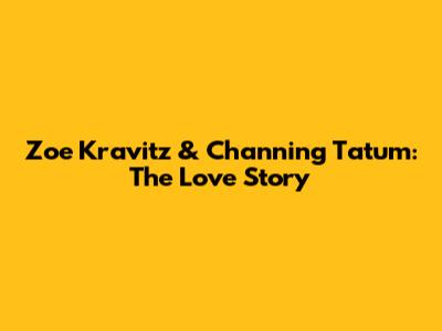 Zoe Kravitz & Channing Tatum: The Love Story