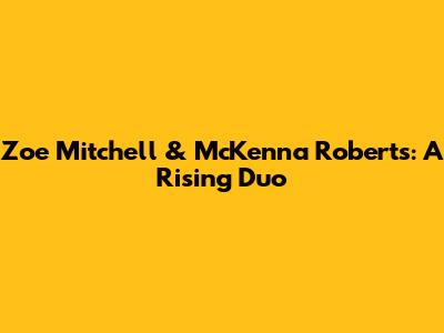 Zoe Mitchell & McKenna Roberts: A Rising Duo