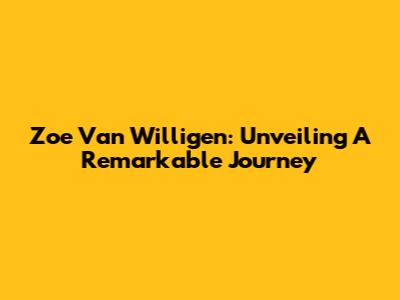 Zoe Van Willigen: Unveiling A Remarkable Journey