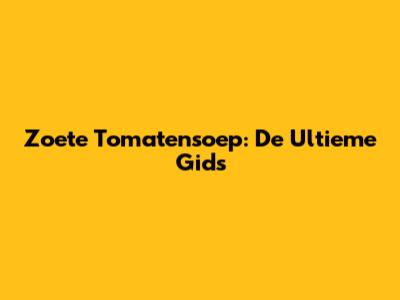 Zoete Tomatensoep: De Ultieme Gids