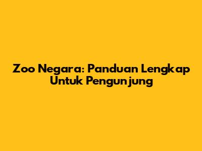 Zoo Negara: Panduan Lengkap Untuk Pengunjung