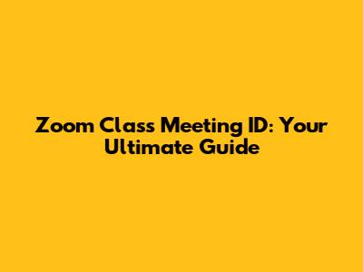 Zoom Class Meeting ID: Your Ultimate Guide