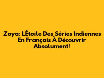 Zoya: L'Étoile Des Séries Indiennes En Français À Découvrir Absolument!