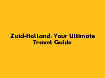 Zuid-Holland: Your Ultimate Travel Guide